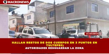 HALLAN RESTOS DE DOS CUERPOS EN 3 PUNTOS EN TULTEPEC; AUTORIDADES RESGUARDAN LA ZONA