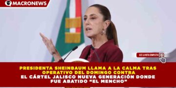 PRESIDENTA SHEINBAUM LLAMA A LA CALMA TRAS OPERATIVO DEL DOMINGO CONTRA EL CÁRTEL JALISCO NUEVA GENERACIÓN DONDE FUE ABATIDO “EL MENCHO”