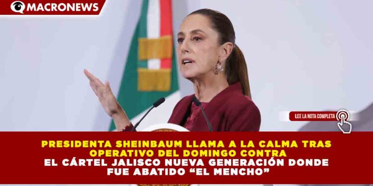 PRESIDENTA SHEINBAUM LLAMA A LA CALMA TRAS OPERATIVO DEL DOMINGO CONTRA EL CÁRTEL JALISCO NUEVA GENERACIÓN DONDE FUE ABATIDO “EL MENCHO”