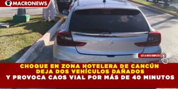 CHOQUE EN ZONA HOTELERA DE CANCÚN DEJA 2 VEHÍCULOS DAÑADOS Y PROVOCA CAOS VIAL POR MÁS DE 40 MINUTOS