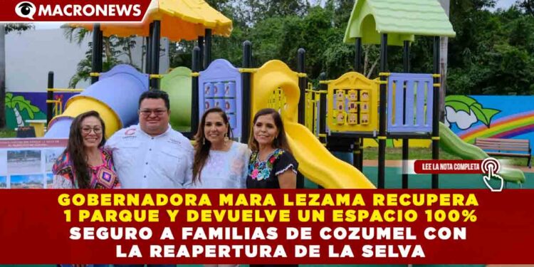 GOBERNADORA MARA LEZAMA RECUPERA 1 PARQUE Y DEVUELVE UN ESPACIO 100% SEGURO A FAMILIAS DE COZUMEL CON LA REAPERTURA DE LA SELVA