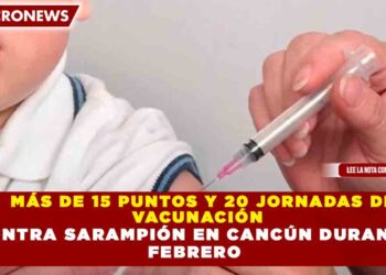 MÁS DE 15 PUNTOS Y 20 JORNADAS DE  VACUNACIÓN  CONTRA SARAMPIÓN EN CANCÚN DURANTE  FEBRERO