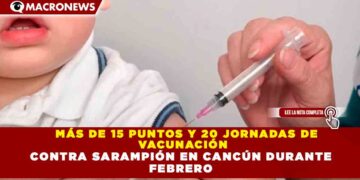 MÁS DE 15 PUNTOS Y 20 JORNADAS DE  VACUNACIÓN  CONTRA SARAMPIÓN EN CANCÚN DURANTE  FEBRERO