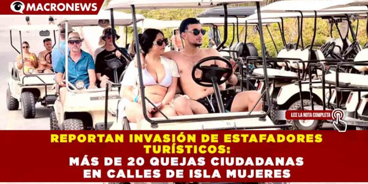 REPORTAN INVASIÓN DE ESTAFADORES TURÍSTICOS: MÁS DE 20 QUEJAS CIUDADANAS EN CALLES DE ISLA MUJERES