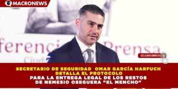 SECRETARIO DE SEGURIDAD  OMAR GARCÍA HARFUCH DETALLA EL PROTOCOLO PARA LA ENTREGA LEGAL DE LOS RESTOS DE NEMESIO OSEGUERA «EL MENCHO»