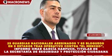 25 GUARDIAS NACIONALES ASESINADOS Y 85 BLOQUEOS EN 9 ESTADOS TRAS OPERATIVO CONTRA “EL MENCHO», INFORMO OMAR GARCÍA HARFUCH, TITULAR DE LA SECRETARÍA DE SEGURIDAD Y PROTECCIÓN CIUDADANA