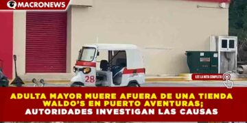 ADULTA MAYOR MUERE AFUERA DE UNA TIENDA WALDO’S EN PUERTO AVENTURAS; AUTORIDADES INVESTIGAN LAS CAUSAS