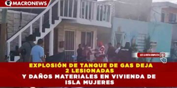 EXPLOSIÓN DE TANQUE DE GAS DEJA  2 LESIONADAS Y DAÑOS MATERIALES EN VIVIENDA DE  ISLA MUJERES