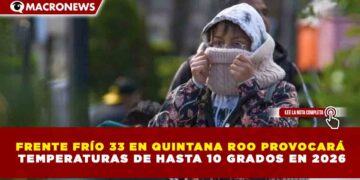 FRENTE FRÍO 33 EN QUINTANA ROO PROVOCARÁ TEMPERATURAS DE HASTA 10 GRADOS EN 2026