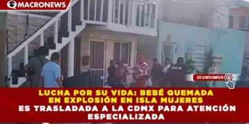 LUCHA POR SU VIDA: BEBÉ QUEMADA EN EXPLOSIÓN EN ISLA MUJERES ES TRASLADADA A LA CDMX PARA ATENCIÓN ESPECIALIZADA