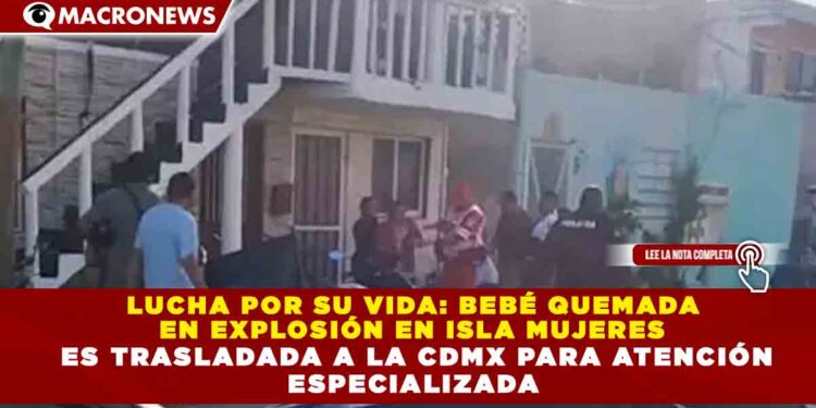 LUCHA POR SU VIDA: BEBÉ QUEMADA EN EXPLOSIÓN EN ISLA MUJERES ES TRASLADADA A LA CDMX PARA ATENCIÓN ESPECIALIZADA