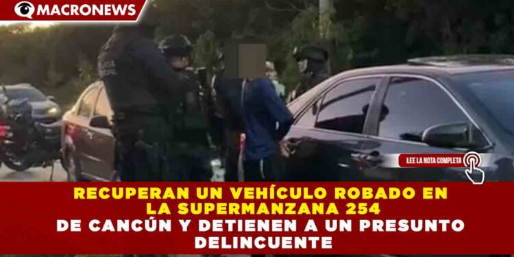 RECUPERAN UN VEHÍCULO ROBADO EN  LA SUPERMANZANA 254 DE CANCÚN Y DETIENEN A UN PRESUNTO  DELINCUENTE