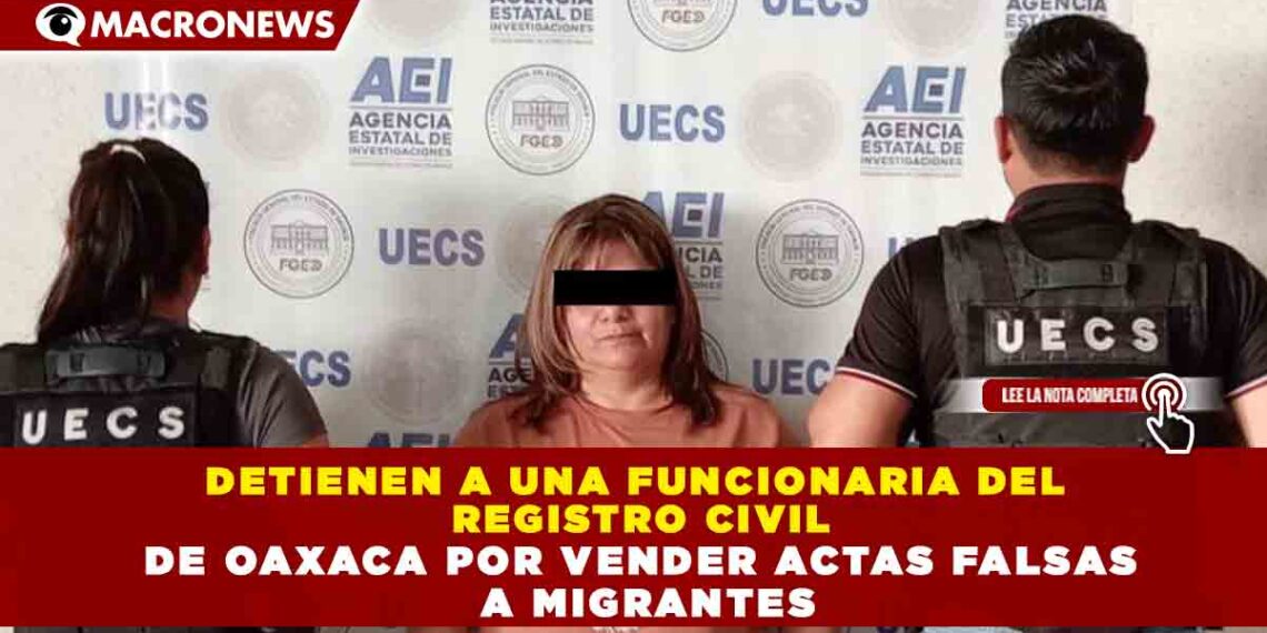 DETIENEN A UNA FUNCIONARIA DEL  REGISTRO CIVIL DE OAXACA POR VENDER ACTAS FALSAS  A MIGRANTES