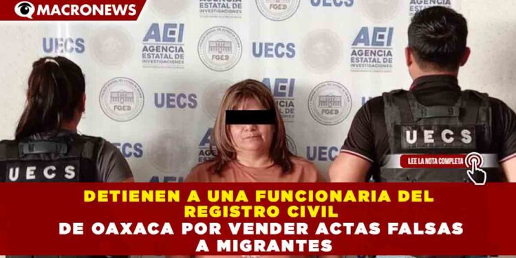 DETIENEN A UNA FUNCIONARIA DEL  REGISTRO CIVIL DE OAXACA POR VENDER ACTAS FALSAS  A MIGRANTES