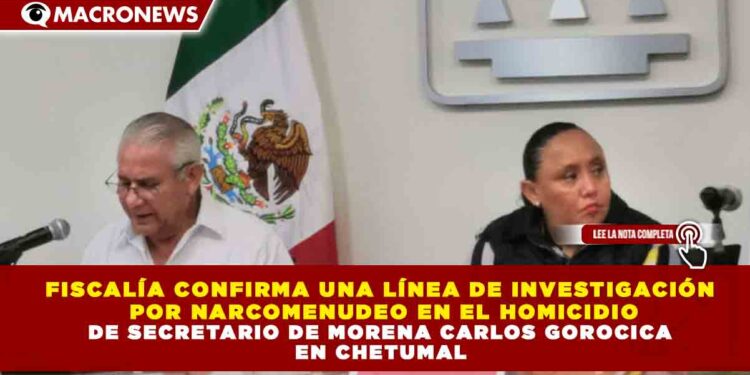 FISCALÍA CONFIRMA UNA LÍNEA DE INVESTIGACIÓN POR NARCOMENUDEO EN EL HOMICIDIO DE SECRETARIO DE MORENA CARLOS GOROCICA EN CHETUMAL