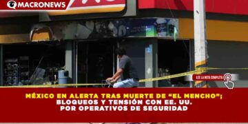 MÉXICO EN ALERTA TRAS MUERTE DE “EL MENCHO”;  BLOQUEOS Y TENSIÓN CON EE. UU.  POR OPERATIVOS DE SEGURIDAD