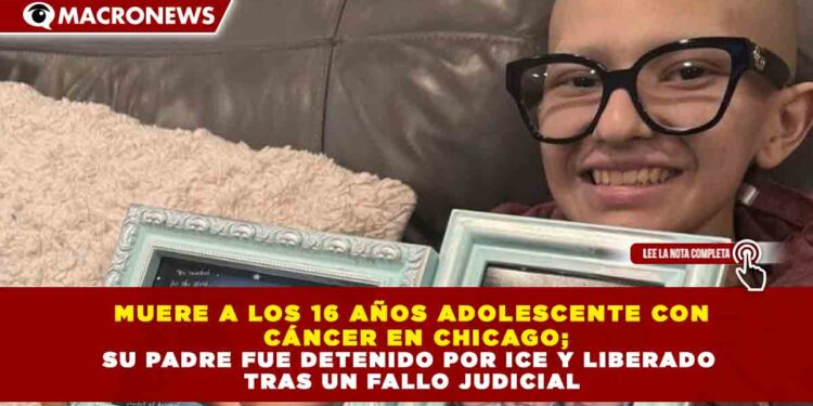 MUERE A LOS 16 AÑOS ADOLESCENTE CON CÁNCER EN CHICAGO; SU PADRE FUE DETENIDO POR ICE Y LIBERADO TRAS UN FALLO JUDICIAL