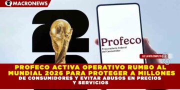 PROFECO ACTIVA OPERATIVO RUMBO AL  MUNDIAL 2026 PARA PROTEGER A MILLONES DE CONSUMIDORES Y EVITAR ABUSOS EN PRECIOS  Y SERVICIOS