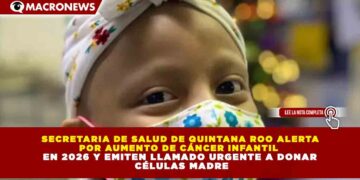 SECRETARIA DE SALUD DE QUINTANA ROO ALERTA  POR AUMENTO DE CÁNCER INFANTIL  EN 2026 Y EMITEN LLAMADO URGENTE A DONAR  CÉLULAS MADRE