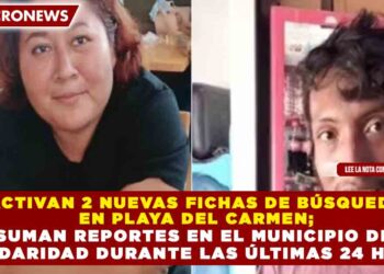 ACTIVAN 2 NUEVAS FICHAS DE BÚSQUEDA EN PLAYA DEL CARMEN; SUMAN REPORTES EN EL MUNICIPIO DE SOLIDARIDAD DURANTE LAS ÚLTIMAS 24 HORAS