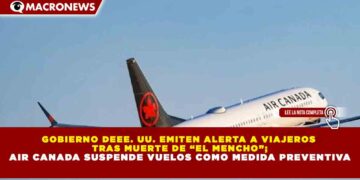 GOBIERNO DE EE. UU. EMITEN ALERTA A VIAJEROS TRAS MUERTE DE “EL MENCHO”; AIR CANADA SUSPENDE VUELOS COMO MEDIDA PREVENTIVA