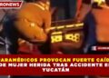 PARAMÉDICOS PROVOCAN FUERTE CAÍDA DE MUJER HERIDA TRAS ACCIDENTE EN YUCATÁN