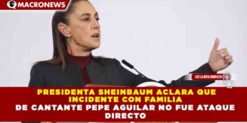 PRESIDENTA SHEINBAUM ACLARA QUE INCIDENTE CON FAMILIA DE CANTANTE PEPE AGUILAR NO FUE ATAQUE DIRECTO