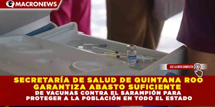 SECRETARÍA DE SALUD DE QUINTANA ROO  GARANTIZA ABASTO SUFICIENTE  DE VACUNAS CONTRA EL SARAMPIÓN PARA  PROTEGER A LA POBLACIÓN EN TODO EL ESTADO