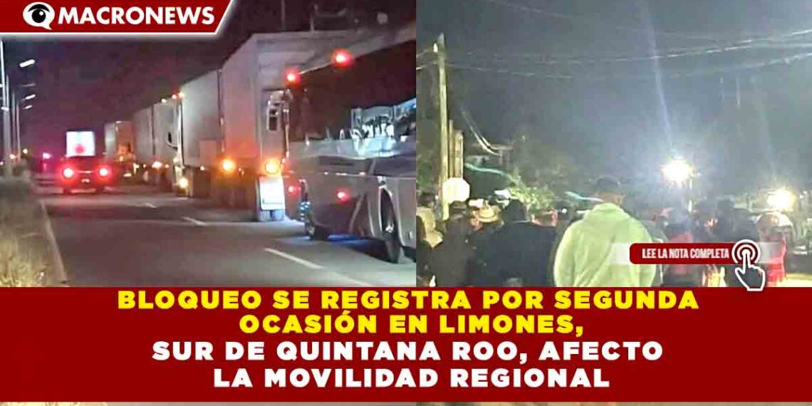 BLOQUEO SE REGISTRA POR SEGUNDA  OCASIÓN EN LIMONES, SUR DE QUINTANA ROO, AFECTO  LA MOVILIDAD REGIONAL