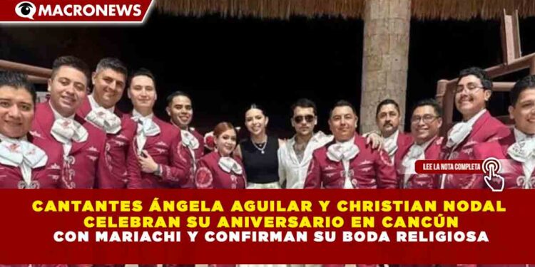 CANTANTES ÁNGELA AGUILAR Y CHRISTIAN NODAL CELEBRAN SU ANIVERSARIO EN CANCÚN CON MARIACHI Y CONFIRMAN SU BODA RELIGIOSA