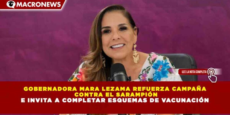 GOBERNADORA MARA LEZAMA REFUERZA CAMPAÑA CONTRA EL SARAMPIÓN E INVITA A COMPLETAR ESQUEMAS DE VACUNACIÓN