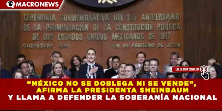 “MÉXICO NO SE DOBLEGA NI SE VENDE”,  AFIRMA LA PRESIDENTA SHEINBAUM Y LLAMA A DEFENDER LA SOBERANÍA NACIONAL