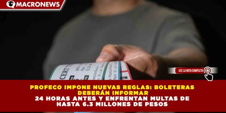PROFECO IMPONE NUEVAS REGLAS: BOLETERAS DEBERÁN INFORMAR 24 HORAS ANTES Y ENFRENTAN MULTAS DE HASTA 6.3 MILLONES DE PESOS