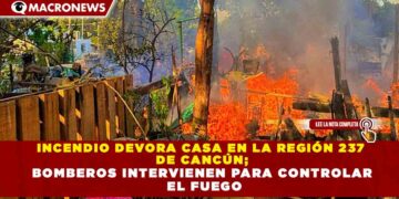 INCENDIO DEVORA CASA EN LA REGIÓN 237 DE CANCÚN; BOMBEROS INTERVIENEN PARA CONTROLAR EL FUEGO