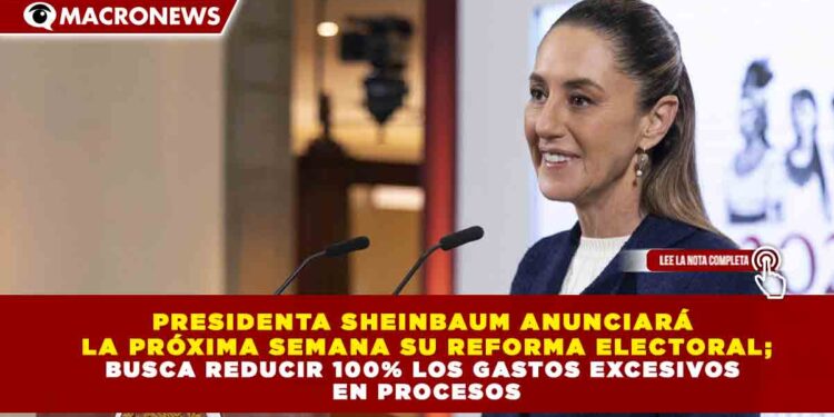 PRESIDENTA SHEINBAUM ANUNCIARÁ  LA PRÓXIMA SEMANA SU REFORMA ELECTORAL; BUSCA REDUCIR 100% LOS GASTOS EXCESIVOS  EN PROCESOS
