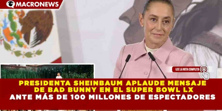 PRESIDENTA SHEINBAUM APLAUDE MENSAJE DE BAD BUNNY EN EL SUPER BOWL LX ANTE MÁS DE 100 MILLONES DE ESPECTADORES