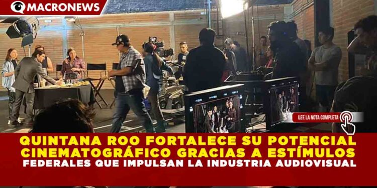 QUINTANA ROO FORTALECE SU POTENCIAL CINEMATOGRÁFICO GRACIAS A ESTÍMULOS FEDERALES QUE IMPULSAN LA INDUSTRIA AUDIOVISUAL