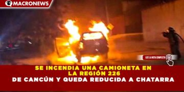 SE INCENDIA UNA CAMIONETA EN LA REGIÓN 226 DE CANCÚN Y QUEDA REDUCIDA A CHATARRA