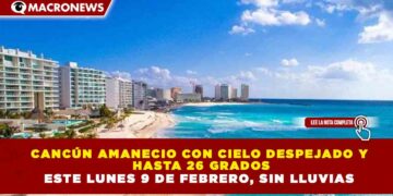 CANCÚN AMANECIO CON CIELO DESPEJADO Y  HASTA 26 GRADOS ESTE LUNES 9 DE FEBRERO, SIN LLUVIAS