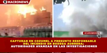 CAPTURAN EN COZUMEL A PRESUNTO RESPONSABLE  DEL INCENDIO EN BODEGA AURRERA;  AUTORIDADES AVANZAN EN LAS INVESTIGACIONES