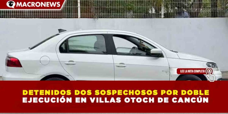 DETENIDOS DOS SOSPECHOSOS POR DOBLE  EJECUCIÓN EN VILLAS OTOCH DE CANCÚN