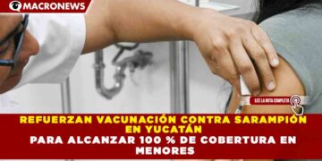 REFUERZAN VACUNACIÓN CONTRA SARAMPIÓN EN YUCATÁN PARA ALCANZAR 100 % DE COBERTURA EN MENORES