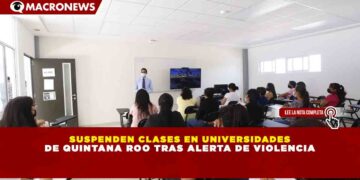 SUSPENDEN CLASES EN UNIVERSIDADES DE QUINTANA ROO TRAS ALERTA DE VIOLENCIA