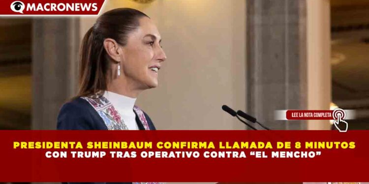PRESIDENTA SHEINBAUM CONFIRMA LLAMADA DE 8 MINUTOS CON TRUMP TRAS OPERATIVO CONTRA “EL MENCHO”