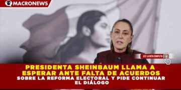 PRESIDENTA SHEINBAUM LLAMA A  ESPERAR ANTE FALTA DE ACUERDOS SOBRE LA REFORMA ELECTORAL Y PIDE CONTINUAR  EL DIÁLOGO