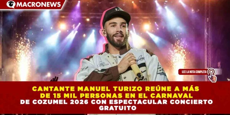 CANTANTE MANUEL TURIZO REÚNE A MÁS  DE 15 MIL PERSONAS EN EL CARNAVAL DE COZUMEL 2026 CON ESPECTACULAR CONCIERTO  GRATUITO