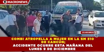 COMBI ATROPELLA A MUJER EN LA SM 510  DE CANCÚN;  ACCIDENTE OCURRE ESTA MAÑANA DEL  LUNES 9 DE DICIEMBRE