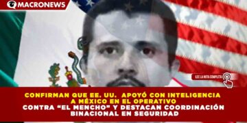 CONFIRMAN QUE EE. UU.  APOYÓ CON INTELIGENCIA A MÉXICO EN EL OPERATIVO CONTRA “EL MENCHO” Y DESTACAN COORDINACIÓN BINACIONAL EN SEGURIDAD