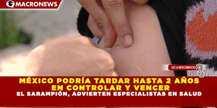 MÉXICO PODRÍA TARDAR HASTA 2 AÑOS  EN CONTROLAR Y VENCER EL SARAMPIÓN, ADVIERTEN ESPECIALISTAS EN SALUD