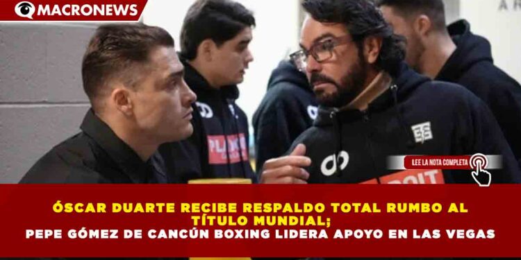 ÓSCAR DUARTE RECIBE RESPALDO TOTAL RUMBO AL TÍTULO MUNDIAL; PEPE GÓMEZ DE CANCÚN BOXING LIDERA APOYO EN LAS VEGAS